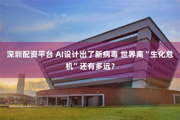 深圳配资平台 AI设计出了新病毒 世界离“生化危机”还有多远？