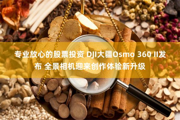 专业放心的股票投资 DJI大疆Osmo 360 II发布 全景相机迎来创作体验新升级