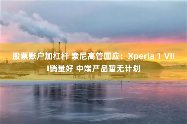 股票账户加杠杆 索尼高管回应：Xperia 1 VIII销量好 中端产品暂无计划