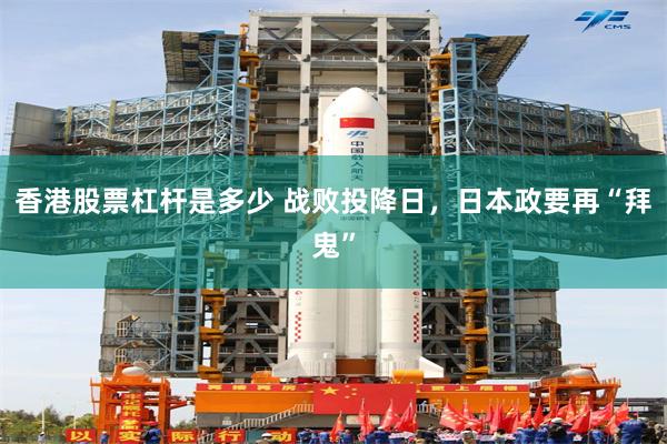 香港股票杠杆是多少 战败投降日，日本政要再“拜鬼”
