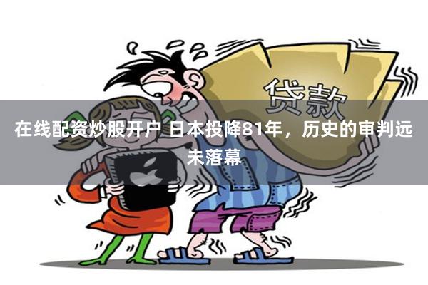 在线配资炒股开户 日本投降81年，历史的审判远未落幕