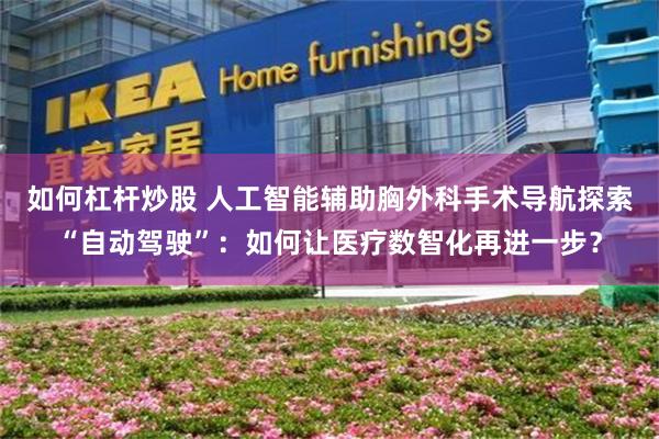 如何杠杆炒股 人工智能辅助胸外科手术导航探索“自动驾驶”：如何让医疗数智化再进一步？