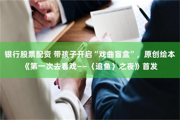 银行股票配资 带孩子开启“戏曲盲盒”，原创绘本《第一次去看戏——〈追鱼〉之夜》首发