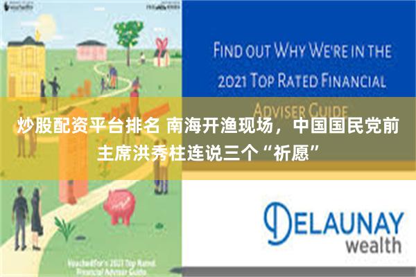 炒股配资平台排名 南海开渔现场，中国国民党前主席洪秀柱连说三个“祈愿”