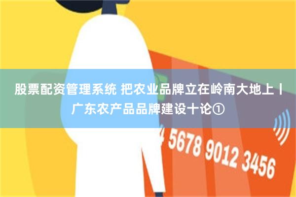 股票配资管理系统 把农业品牌立在岭南大地上丨广东农产品品牌建设十论①