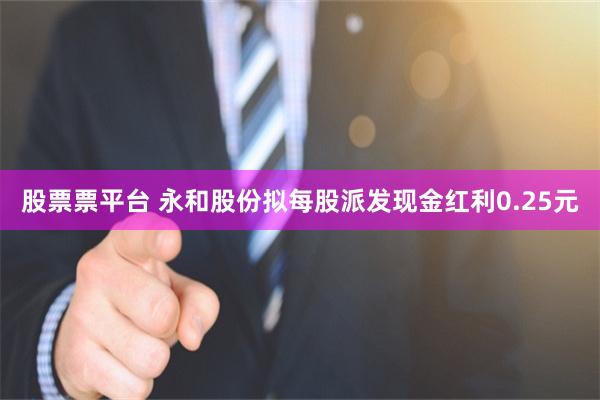 股票票平台 永和股份拟每股派发现金红利0.25元