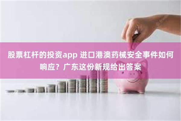 股票杠杆的投资app 进口港澳药械安全事件如何响应？广东这份新规给出答案