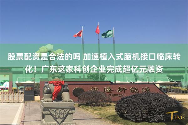 股票配资是合法的吗 加速植入式脑机接口临床转化！广东这家科创企业完成超亿元融资