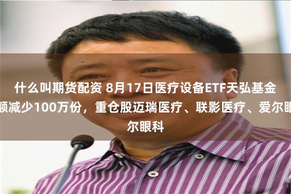 什么叫期货配资 8月17日医疗设备ETF天弘基金份额减少100万份，重仓股迈瑞医疗、联影医疗、爱尔眼科