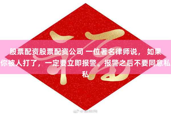 股票配资股票配资公司 一位著名律师说， 如果你被人打了，一定要立即报警。报警之后不要同意私