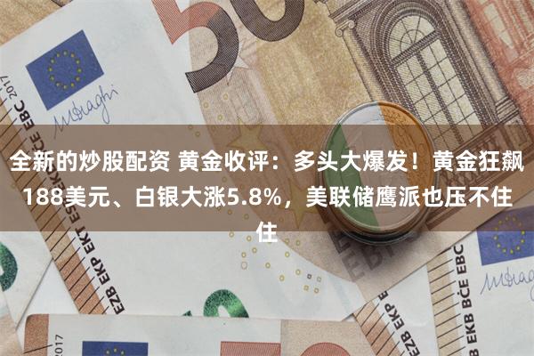 全新的炒股配资 黄金收评：多头大爆发！黄金狂飙188美元、白银大涨5.8%，美联储鹰派也压不住