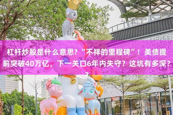 杠杆炒股是什么意思? “不祥的里程碑”!美债提前突破40万亿,下一关口6年内失守?这坑有多深?