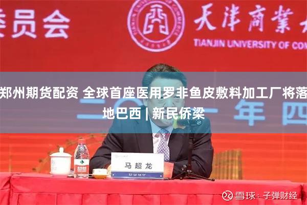 郑州期货配资 全球首座医用罗非鱼皮敷料加工厂将落地巴西 | 新民侨梁