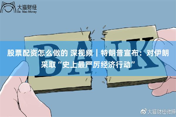 股票配资怎么做的 深视频｜特朗普宣布：对伊朗采取“史上最严厉经济行动”