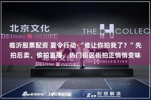 临沂股票配资 夏令行动·“谁让你拍我了？”先拍后卖、偷拍直播，热门街区街拍正悄悄变味