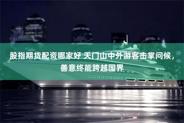 股指期货配资哪家好 天门山中外游客击掌问候，善意终能跨越国界