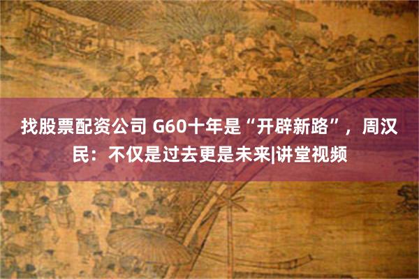 找股票配资公司 G60十年是“开辟新路”，周汉民：不仅是过去更是未来|讲堂视频