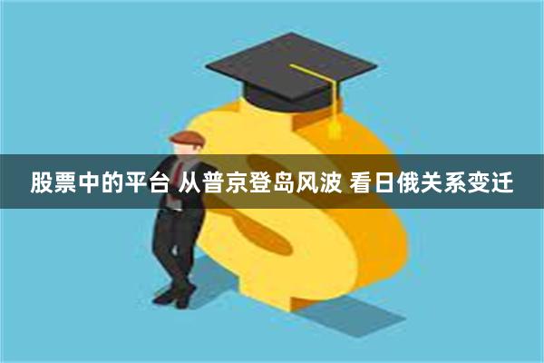 股票中的平台 从普京登岛风波 看日俄关系变迁