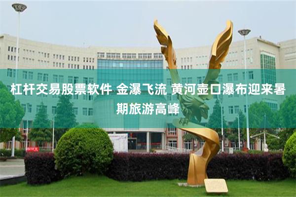 杠杆交易股票软件 金瀑飞流 黄河壶口瀑布迎来暑期旅游高峰