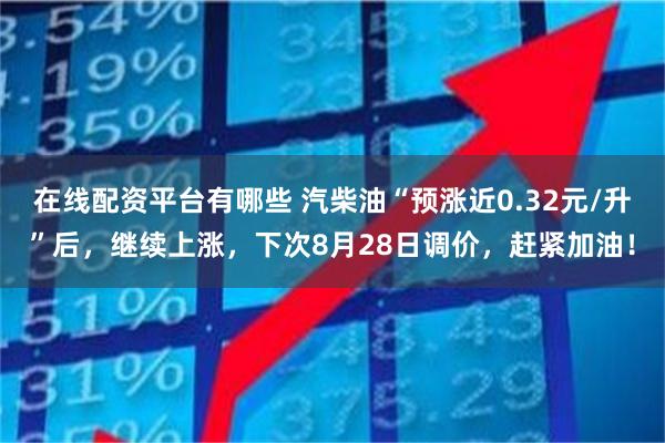 在线配资平台有哪些 汽柴油“预涨近0.32元/升”后，继续上涨，下次8月28日调价，赶紧加油！