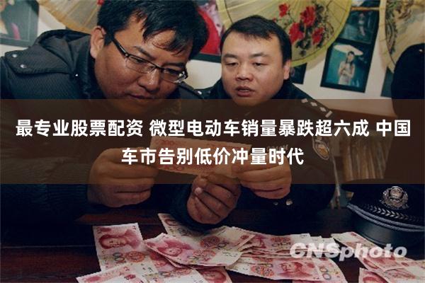 最专业股票配资 微型电动车销量暴跌超六成 中国车市告别低价冲量时代
