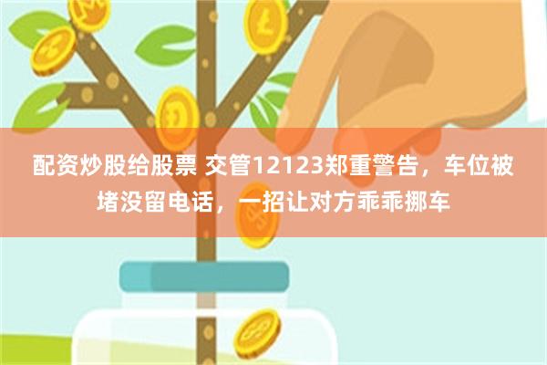 配资炒股给股票 交管12123郑重警告，车位被堵没留电话，一招让对方乖乖挪车