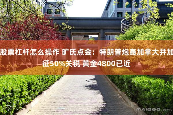 股票杠杆怎么操作 旷氏点金：特朗普炮轰加拿大并加征50%关税 黄金4800已近
