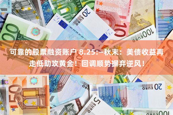 可靠的股票融资账户 8.25:—秋末：美债收益再走低助攻黄金！回调顺势摒弃逆风！