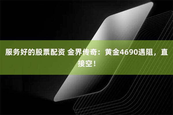服务好的股票配资 金界传奇：黄金4690遇阻，直接空！