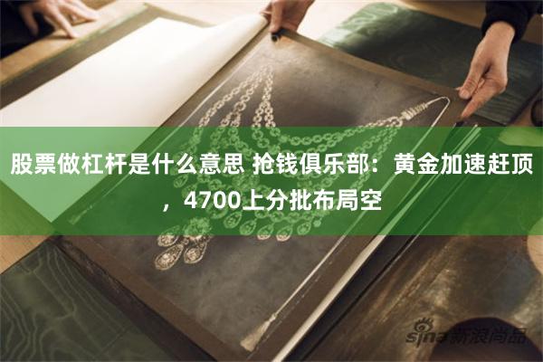 股票做杠杆是什么意思 抢钱俱乐部:黄金加速赶顶,4700上分批布局空