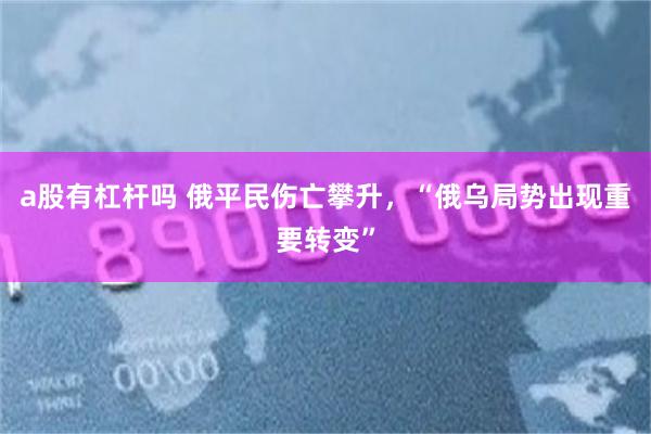 a股有杠杆吗 俄平民伤亡攀升，“俄乌局势出现重要转变”