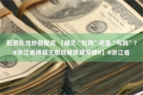 配资在线炒股配资 【越王“句践”还是“勾践”？#浙江省博越王句践被质疑写错#】#浙江省