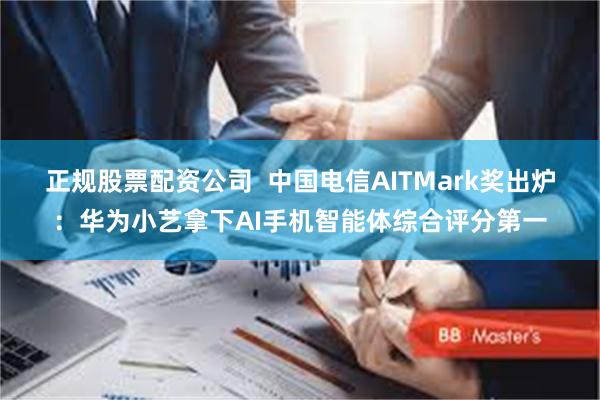 正规股票配资公司  中国电信AITMark奖出炉：华为小艺拿下AI手机智能体综合评分第一