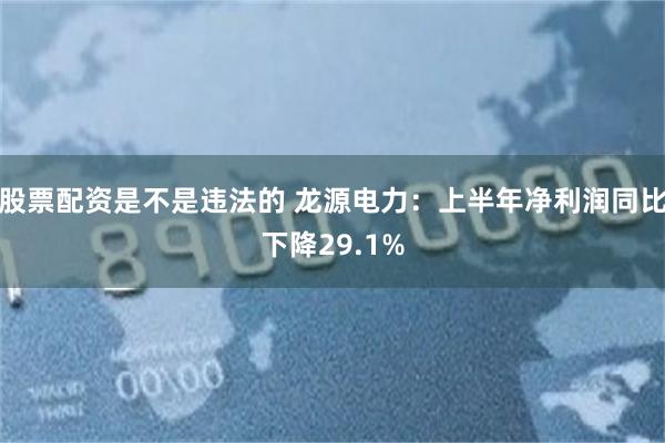 股票配资是不是违法的 龙源电力：上半年净利润同比下降29.1%