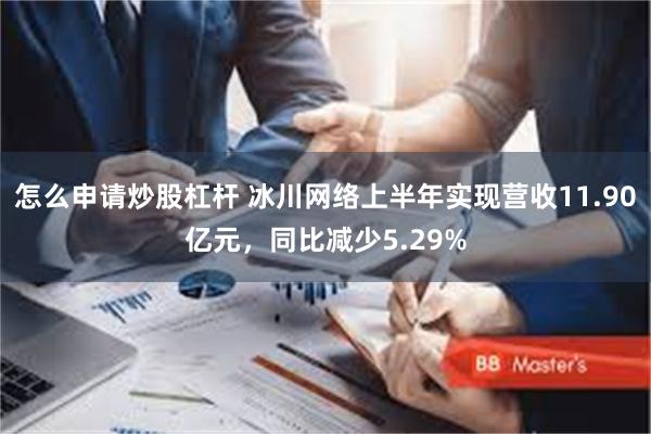 怎么申请炒股杠杆 冰川网络上半年实现营收11.90亿元，同比减少5.29%