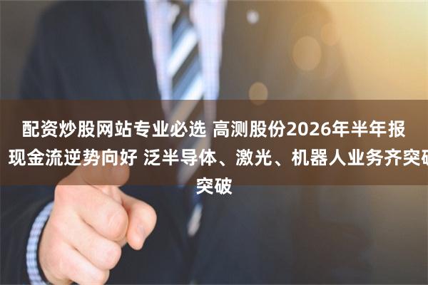 配资炒股网站专业必选 高测股份2026年半年报：现金流逆势向好 泛半导体、激光、机器人业务齐突破