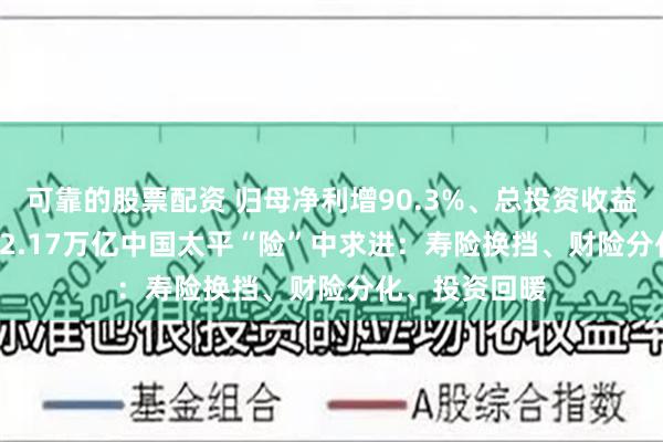 可靠的股票配资 归母净利增90.3%、总投资收益增120.5%！2.17万亿中国太平“险”中求进：寿险换挡、财险分化、投资回暖