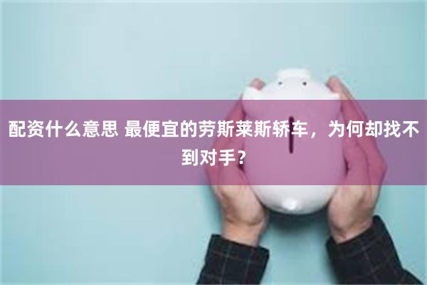 配资什么意思 最便宜的劳斯莱斯轿车，为何却找不到对手？