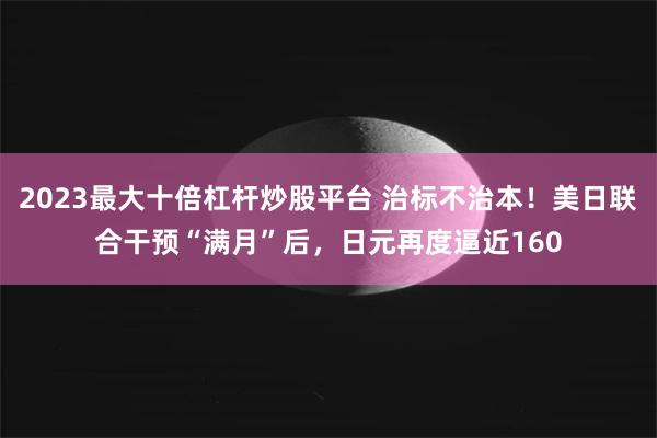 2023最大十倍杠杆炒股平台 治标不治本！美日联合干预“满月”后，日元再度逼近160