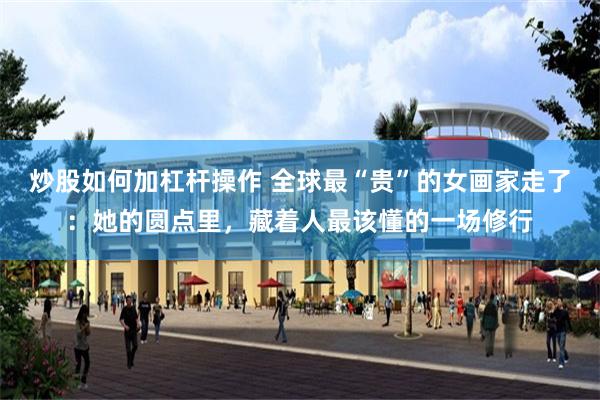 炒股如何加杠杆操作 全球最“贵”的女画家走了：她的圆点里，藏着人最该懂的一场修行