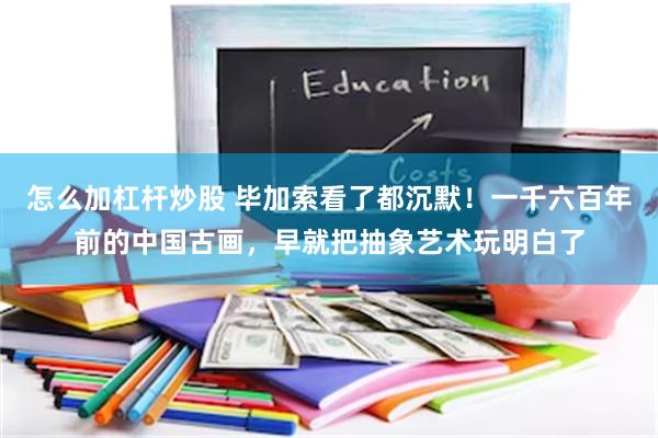 怎么加杠杆炒股 毕加索看了都沉默！一千六百年前的中国古画，早就把抽象艺术玩明白了