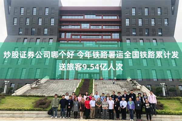 炒股证券公司哪个好 今年铁路暑运全国铁路累计发送旅客9.54亿人次
