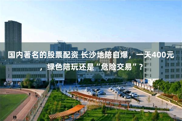 国内著名的股票配资 长沙地陪自爆，一天400元，绿色陪玩还是“危险交易”？