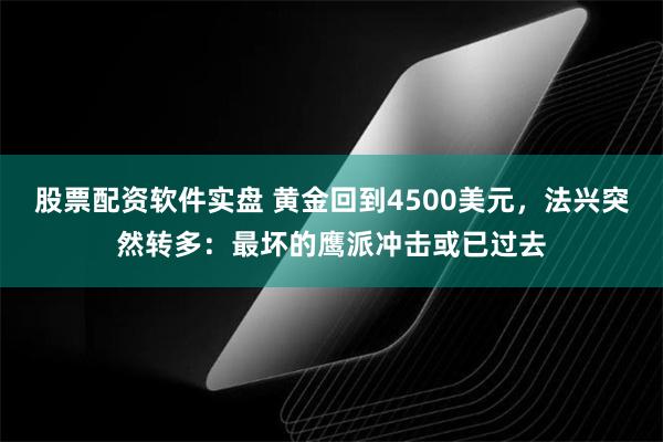 股票配资软件实盘 黄金回到4500美元，法兴突然转多：最坏的鹰派冲击或已过去