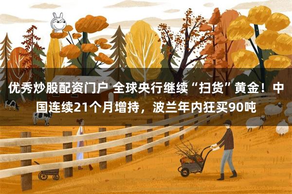 优秀炒股配资门户 全球央行继续“扫货”黄金！中国连续21个月增持，波兰年内狂买90吨