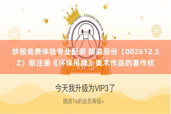炒股免费体验专业配资 朗姿股份（002612.SZ）新注册《环保吊牌》美术作品的著作权