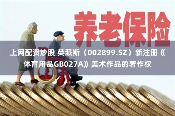 上网配资炒股 英派斯（002899.SZ）新注册《体育用品GB027A》美术作品的著作权