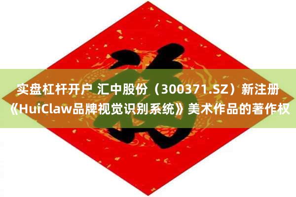 实盘杠杆开户 汇中股份（300371.SZ）新注册《HuiClaw品牌视觉识别系统》美术作品的著作权
