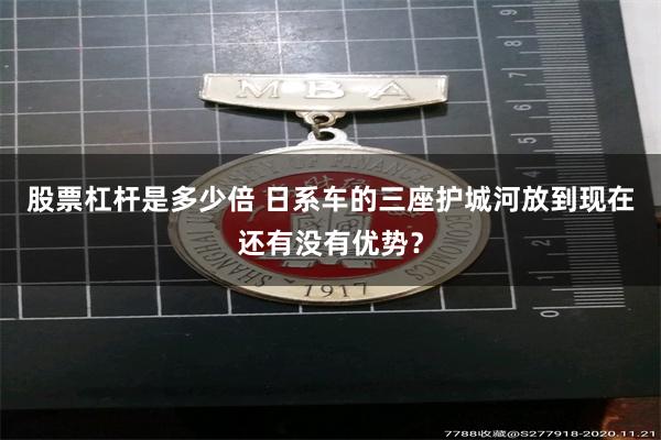 股票杠杆是多少倍 日系车的三座护城河放到现在还有没有优势？