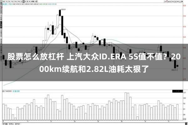 股票怎么放杠杆 上汽大众ID.ERA 5S值不值？2000km续航和2.82L油耗太狠了